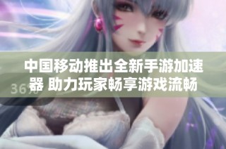 中国移动推出全新手游加速器 助力玩家畅享游戏流畅体验