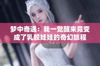梦中奇遇：我一觉醒来竟变成了乳胶娃娃的奇幻旅程