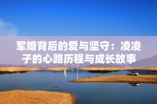 军婚背后的爱与坚守：凌凌子的心路历程与成长故事