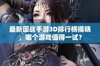 最新国战手游3D排行榜揭晓，哪个游戏值得一试？