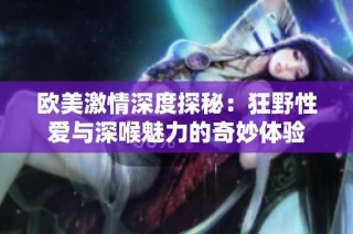 欧美激情深度探秘：狂野性爱与深喉魅力的奇妙体验