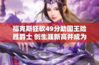 福克斯狂砍49分助国王险胜爵士 创生涯新高并成为队史第一人