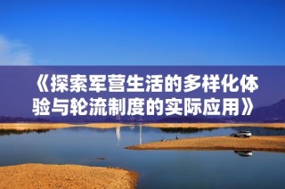 《探索军营生活的多样化体验与轮流制度的实际应用》