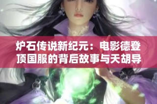 炉石传说新纪元：电影德登顶国服的背后故事与天胡导演重塑战场格局的奥秘之探讨