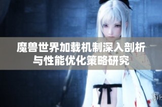 魔兽世界加载机制深入剖析与性能优化策略研究