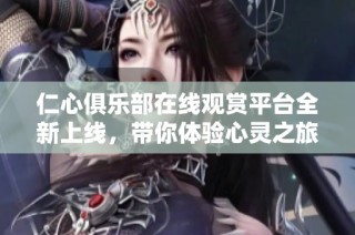 仁心俱乐部在线观赏平台全新上线，带你体验心灵之旅