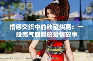 情感交织中的欲望纠葛：一段荡气回肠的爱情故事
