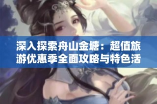 深入探索舟山金塘：超值旅游优惠季全面攻略与特色活动推荐