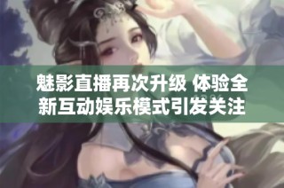 魅影直播再次升级 体验全新互动娱乐模式引发关注
