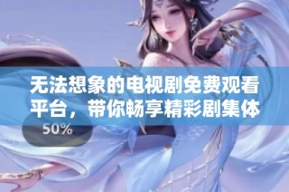 无法想象的电视剧免费观看平台，带你畅享精彩剧集体验