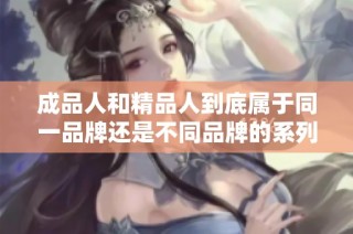 成品人和精品人到底属于同一品牌还是不同品牌的系列产品