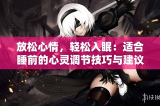 放松心情，轻松入眠：适合睡前的心灵调节技巧与建议