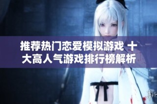 推荐热门恋爱模拟游戏 十大高人气游戏排行榜解析