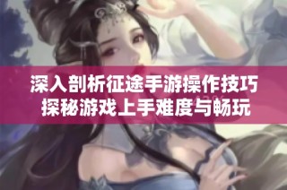 深入剖析征途手游操作技巧 探秘游戏上手难度与畅玩体验解析