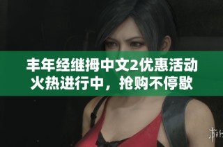 丰年经继拇中文2优惠活动火热进行中，抢购不停歇