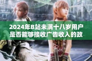 2024年B站未满十八岁用户是否能够接收广告收入的政策分析