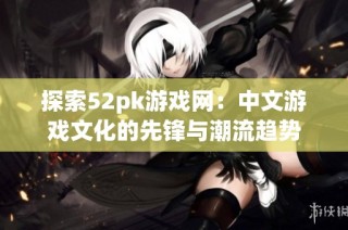 探索52pk游戏网：中文游戏文化的先锋与潮流趋势