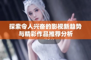 探索令人兴奋的影视新趋势与精彩作品推荐分析