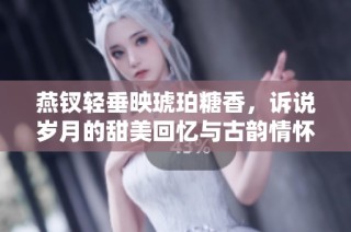 燕钗轻垂映琥珀糖香，诉说岁月的甜美回忆与古韵情怀