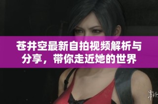 苍井空最新自拍视频解析与分享，带你走近她的世界