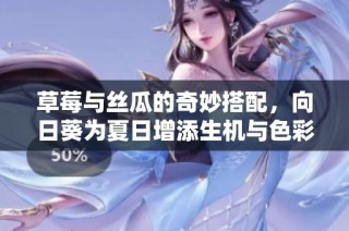 草莓与丝瓜的奇妙搭配，向日葵为夏日增添生机与色彩