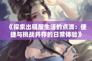 《探索出租屋生活的点滴：便捷与挑战并存的日常体验》