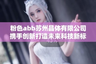 粉色abb苏州晶体有限公司携手创新打造未来科技新标杆