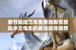 春节期间三年免费观看完整版中文电影的最佳选择推荐