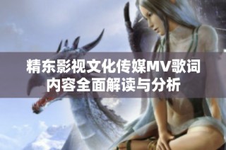 精东影视文化传媒MV歌词内容全面解读与分析