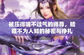 被压得喘不过气的师尊，暗藏不为人知的秘密与挣扎