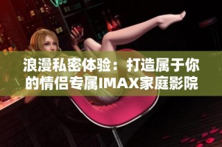 浪漫私密体验：打造属于你的情侣专属IMAX家庭影院