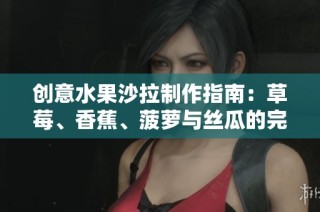 创意水果沙拉制作指南：草莓、香蕉、菠萝与丝瓜的完美搭配方法