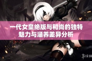 一代女皇绝版与和尚的独特魅力与涵养差异分析