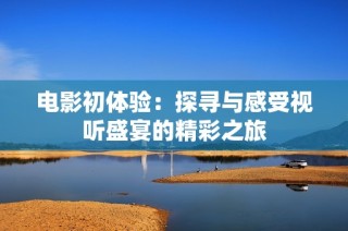 电影初体验：探寻与感受视听盛宴的精彩之旅