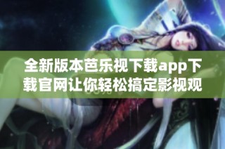 全新版本芭乐视下载app下载官网让你轻松搞定影视观看