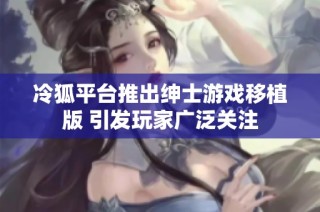 冷狐平台推出绅士游戏移植版 引发玩家广泛关注