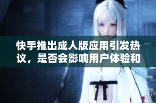 快手推出成人版应用引发热议，是否会影响用户体验和内容安全