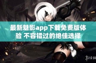 最新魅影app下载免费版体验 不容错过的绝佳选择