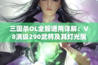 三国杀OL全服通用详解：V8满级290武将及其灯光属性解析
