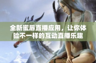 全新蜜唇直播应用，让你体验不一样的互动直播乐趣