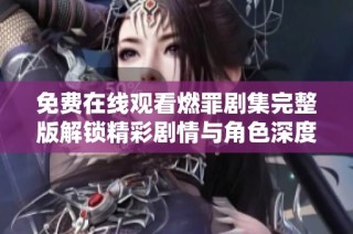免费在线观看燃罪剧集完整版解锁精彩剧情与角色深度剖析