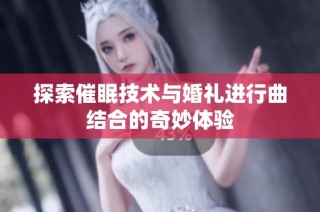 探索催眠技术与婚礼进行曲结合的奇妙体验