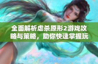 全面解析虐杀原形2游戏攻略与策略，助你快速掌握玩法与技巧