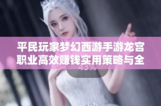平民玩家梦幻西游手游龙宫职业高效赚钱实用策略与全方位指南