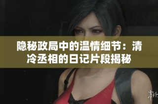 隐秘政局中的温情细节：清冷丞相的日记片段揭秘