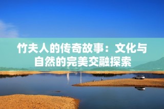 竹夫人的传奇故事：文化与自然的完美交融探索