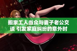 搬家工人当众与妻子老公交谈 引发家庭纠纷的意外时刻