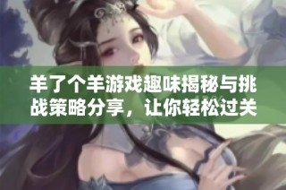 羊了个羊游戏趣味揭秘与挑战策略分享，让你轻松过关的玩法大合集