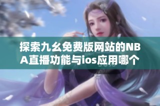 探索九幺免费版网站的NBA直播功能与ios应用哪个好用