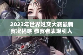 2023年世界姓交大赛最新赛况揭晓 参赛者表现引人瞩目